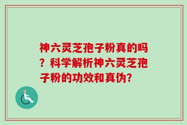 神六灵芝孢子粉真的吗?科学解析神六灵芝孢子粉的功效和真伪? 神六灵芝孢子粉真的吗?科学解析神六灵芝孢子粉的功效和真伪?