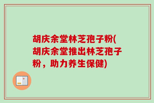 胡庆余堂林芝孢子粉(胡庆余堂推出林芝孢子粉,助力养生保健) 胡庆余堂林芝孢子粉(胡庆余堂推出林芝孢子粉,助力养生保健)