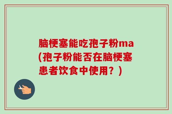 脑梗塞能吃孢子粉ma(孢子粉能否在脑梗塞患者饮食中使用?) 脑梗塞能吃孢子粉ma(孢子粉能否在脑梗塞患者饮食中使用?)