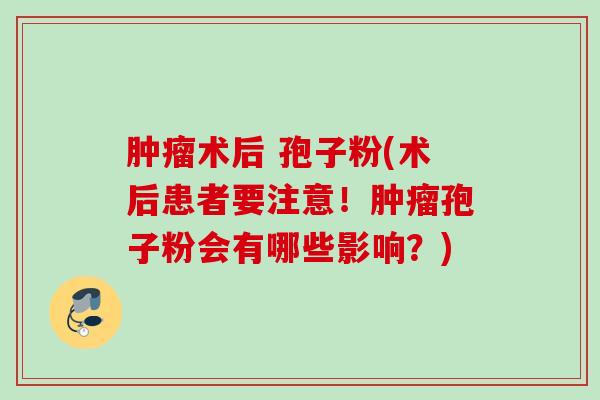 术后 孢子粉(术后患者要注意!孢子粉会有哪些影响?) 术后 孢子粉(术后患者要注意!孢子粉会有哪些影响?)