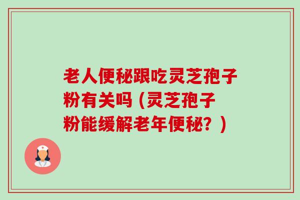 老人跟吃灵芝孢子粉有关吗 (灵芝孢子粉能缓解老年?) 老人跟吃灵芝孢子粉有关吗 (灵芝孢子粉能缓解老年?)