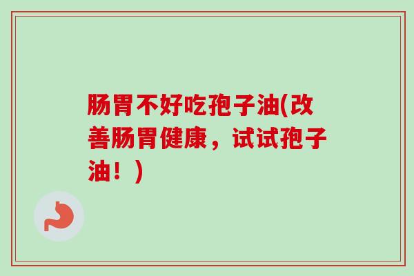 肠胃不好吃孢子油(改善肠胃健康，试试孢子油！)