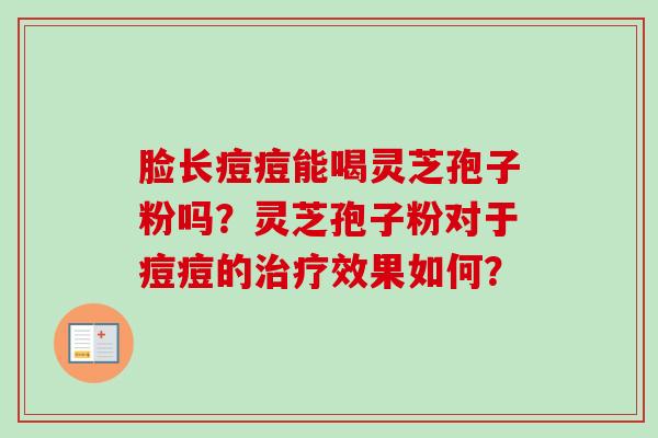 脸长痘痘能喝灵芝孢子粉吗?灵芝孢子粉对于痘痘的效果如何? 脸长痘痘能喝灵芝孢子粉吗?灵芝孢子粉对于痘痘的效果如何?
