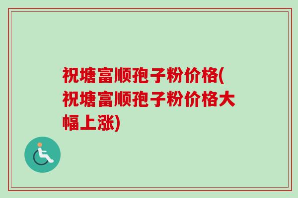 祝塘富顺孢子粉价格(祝塘富顺孢子粉价格大幅上涨) 祝塘富顺孢子粉价格(祝塘富顺孢子粉价格大幅上涨)