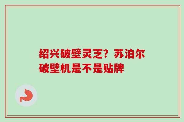 绍兴破壁灵芝？苏泊尔破壁机是不是贴牌