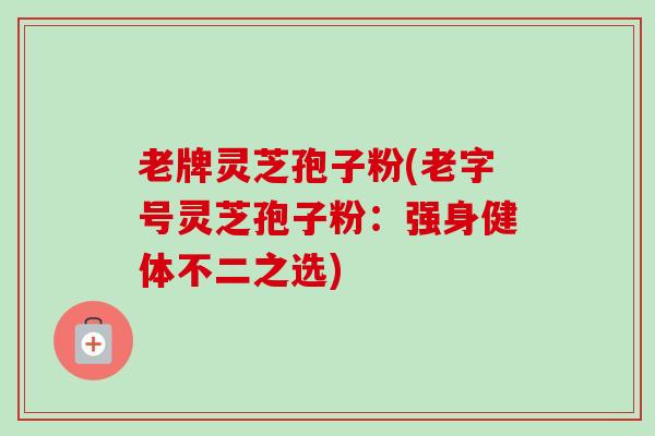 老牌灵芝孢子粉(老字号灵芝孢子粉:强身健体不二之选) 老牌灵芝孢子粉(老字号灵芝孢子粉:强身健体不二之选)