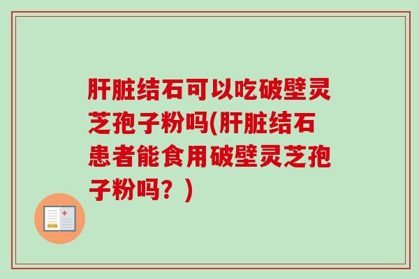 结石可以吃破壁灵芝孢子粉吗(结石患者能食用破壁灵芝孢子粉吗?) 结石可以吃破壁灵芝孢子粉吗(结石患者能食用破壁灵芝孢子粉吗?)
