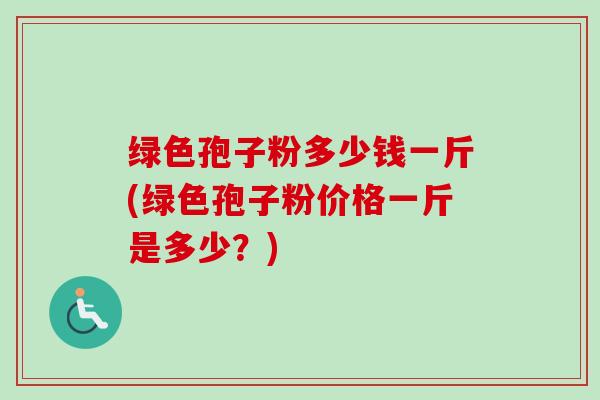绿色孢子粉多少钱一斤(绿色孢子粉价格一斤是多少?) 绿色孢子粉多少钱一斤(绿色孢子粉价格一斤是多少?)