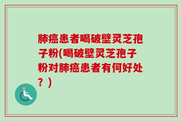 患者喝破壁灵芝孢子粉(喝破壁灵芝孢子粉对患者有何好处?) 患者喝破壁灵芝孢子粉(喝破壁灵芝孢子粉对患者有何好处?)