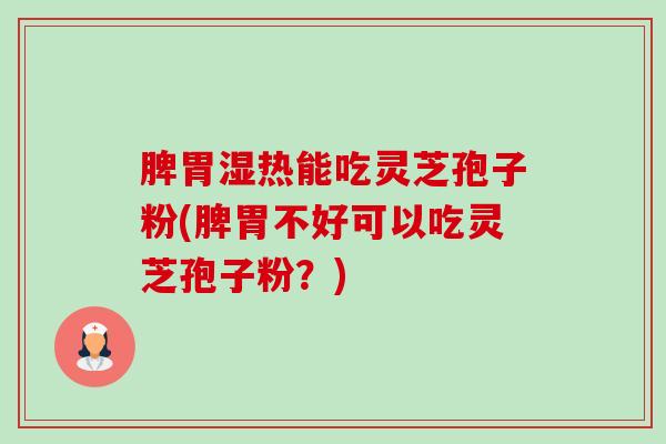 脾胃湿热能吃灵芝孢子粉(脾胃不好可以吃灵芝孢子粉?) 脾胃湿热能吃灵芝孢子粉(脾胃不好可以吃灵芝孢子粉?)