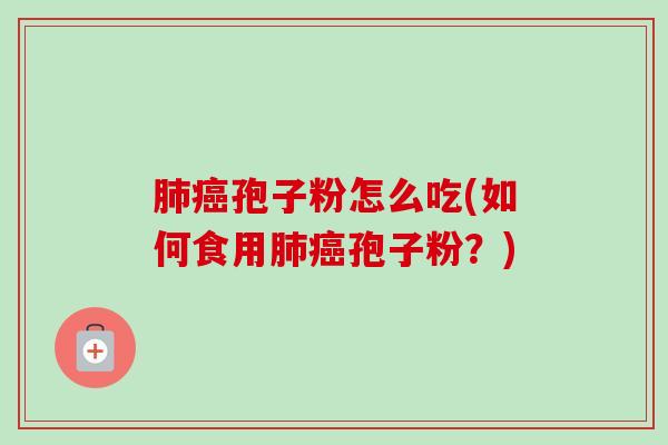 孢子粉怎么吃(如何食用孢子粉?) 孢子粉怎么吃(如何食用孢子粉?)
