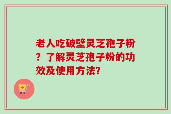 老人吃破壁灵芝孢子粉?了解灵芝孢子粉的功效及使用方法? 老人吃破壁灵芝孢子粉?了解灵芝孢子粉的功效及使用方法?