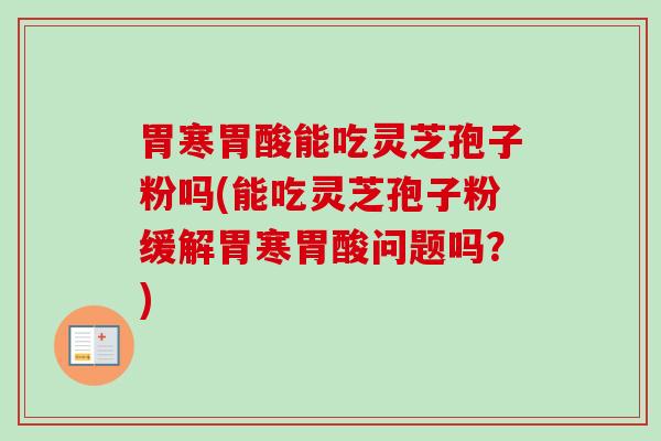 胃寒胃酸能吃灵芝孢子粉吗(能吃灵芝孢子粉缓解胃寒胃酸问题吗？)