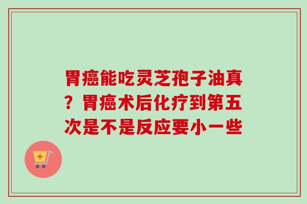 胃能吃灵芝孢子油真?胃术后到第五次是不是反应要小一些 胃能吃灵芝孢子油真?胃术后到第五次是不是反应要小一些