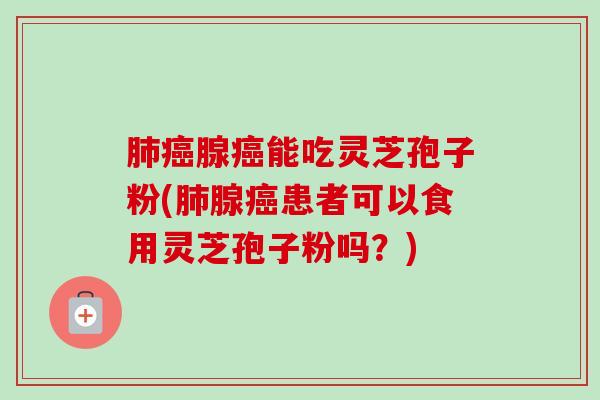 腺能吃灵芝孢子粉(腺患者可以食用灵芝孢子粉吗?) 腺能吃灵芝孢子粉(腺患者可以食用灵芝孢子粉吗?)
