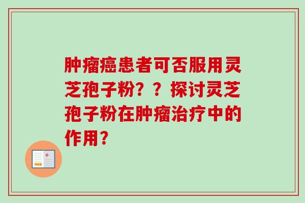 患者可否服用灵芝孢子粉？？探讨灵芝孢子粉在中的作用？