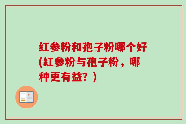 红参粉和孢子粉哪个好(红参粉与孢子粉,哪种更有益?) 红参粉和孢子粉哪个好(红参粉与孢子粉,哪种更有益?)