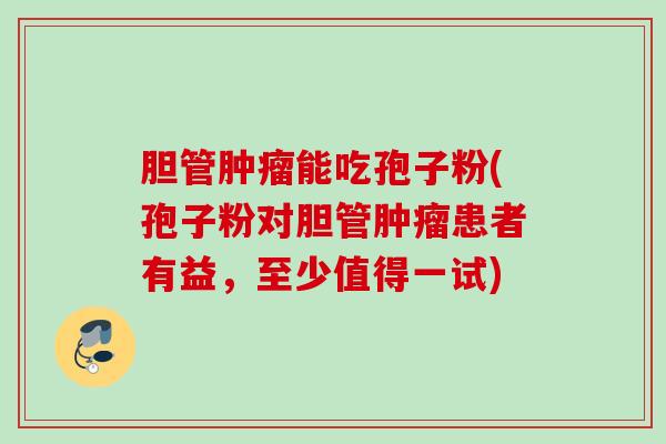 胆管能吃孢子粉(孢子粉对胆管患者有益,至少值得一试) 胆管能吃孢子粉(孢子粉对胆管患者有益,至少值得一试)
