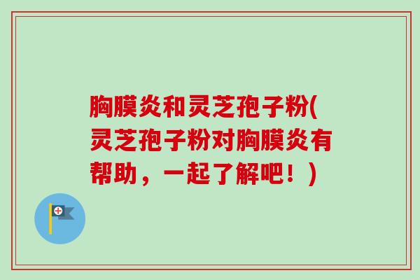 胸膜炎和灵芝孢子粉(灵芝孢子粉对胸膜炎有帮助,一起了解吧!) 胸膜炎和灵芝孢子粉(灵芝孢子粉对胸膜炎有帮助,一起了解吧!)