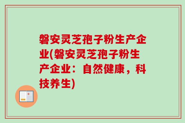 磐安灵芝孢子粉生产企业(磐安灵芝孢子粉生产企业:自然健康,科技养生) 磐安灵芝孢子粉生产企业(磐安灵芝孢子粉生产企业:自然健康,科技养生)