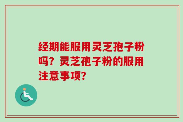 经期能服用灵芝孢子粉吗？灵芝孢子粉的服用注意事项？
