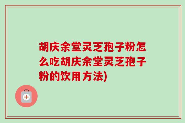 胡庆余堂灵芝孢子粉怎么吃胡庆余堂灵芝孢子粉的饮用方法) 胡庆余堂灵芝孢子粉怎么吃胡庆余堂灵芝孢子粉的饮用方法)