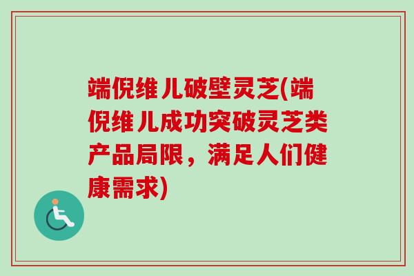 端倪维儿破壁灵芝(端倪维儿成功突破灵芝类产品局限,满足人们健康需求) 端倪维儿破壁灵芝(端倪维儿成功突破灵芝类产品局限,满足人们健康需求)