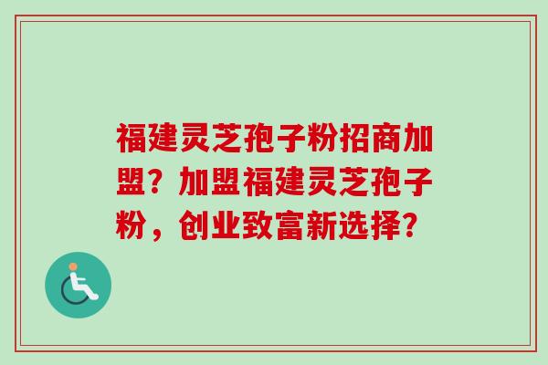 福建灵芝孢子粉招商加盟?加盟福建灵芝孢子粉,创业致富新选择? 福建灵芝孢子粉招商加盟?加盟福建灵芝孢子粉,创业致富新选择?