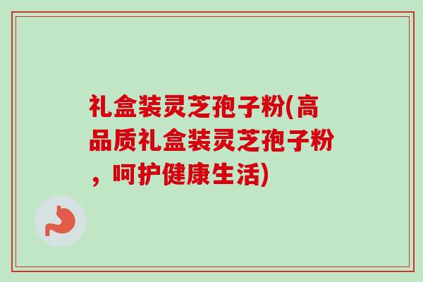 礼盒装灵芝孢子粉(高品质礼盒装灵芝孢子粉,呵护健康生活) 礼盒装灵芝孢子粉(高品质礼盒装灵芝孢子粉,呵护健康生活)