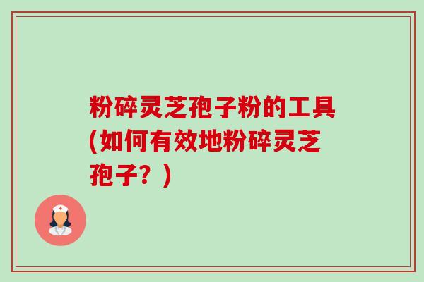 粉碎灵芝孢子粉的工具(如何有效地粉碎灵芝孢子?) 粉碎灵芝孢子粉的工具(如何有效地粉碎灵芝孢子?)