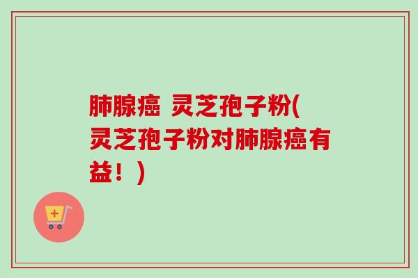 腺 灵芝孢子粉(灵芝孢子粉对腺有益！)