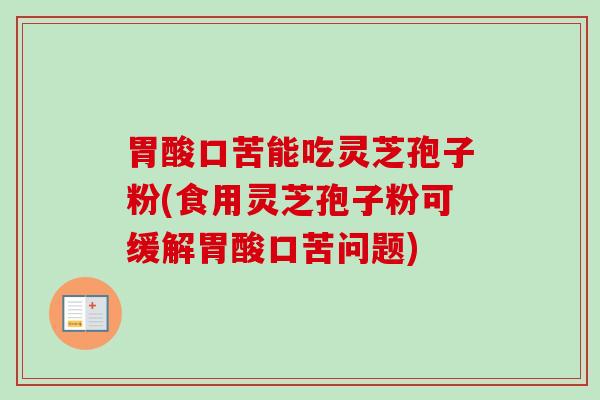 胃酸口苦能吃灵芝孢子粉(食用灵芝孢子粉可缓解胃酸口苦问题) 胃酸口苦能吃灵芝孢子粉(食用灵芝孢子粉可缓解胃酸口苦问题)