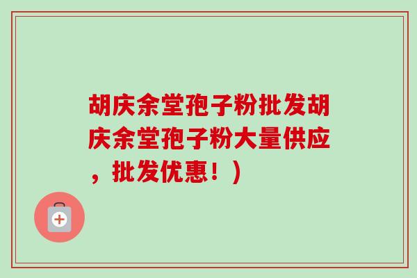 胡庆余堂孢子粉批发胡庆余堂孢子粉大量供应,批发优惠!) 胡庆余堂孢子粉批发胡庆余堂孢子粉大量供应,批发优惠!)