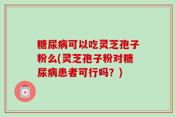 可以吃灵芝孢子粉么(灵芝孢子粉对患者可行吗?) 可以吃灵芝孢子粉么(灵芝孢子粉对患者可行吗?)