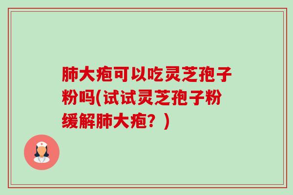 大疱可以吃灵芝孢子粉吗(试试灵芝孢子粉缓解大疱?) 大疱可以吃灵芝孢子粉吗(试试灵芝孢子粉缓解大疱?)