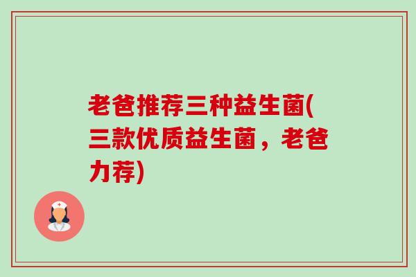 老爸推荐三种益生菌(三款优质益生菌,老爸力荐) 老爸推荐三种益生菌(三款优质益生菌,老爸力荐)