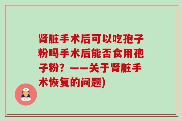 脏手术后可以吃孢子粉吗手术后能否食用孢子粉？——关于脏手术恢复的问题)