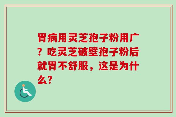 胃用灵芝孢子粉用广?吃灵芝破壁孢子粉后就胃不舒服,这是为什么? 胃用灵芝孢子粉用广?吃灵芝破壁孢子粉后就胃不舒服,这是为什么?