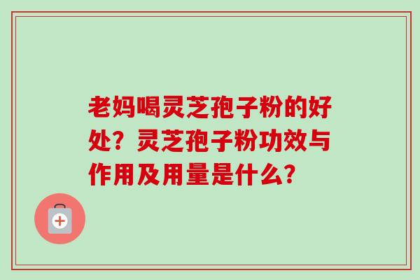 老妈喝灵芝孢子粉的好处?灵芝孢子粉功效与作用及用量是什么? 老妈喝灵芝孢子粉的好处?灵芝孢子粉功效与作用及用量是什么?