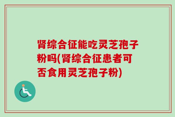 综合征能吃灵芝孢子粉吗(综合征患者可否食用灵芝孢子粉) 综合征能吃灵芝孢子粉吗(综合征患者可否食用灵芝孢子粉)