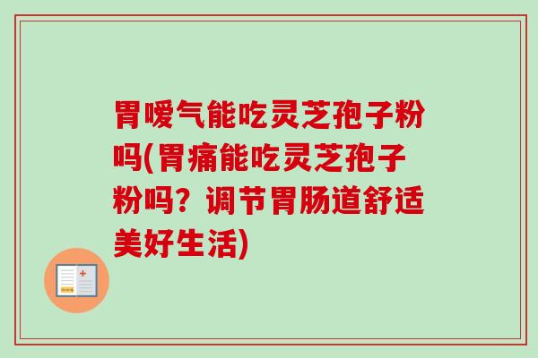 胃嗳气能吃灵芝孢子粉吗(胃痛能吃灵芝孢子粉吗?调节道舒适美好生活) 胃嗳气能吃灵芝孢子粉吗(胃痛能吃灵芝孢子粉吗?调节道舒适美好生活)