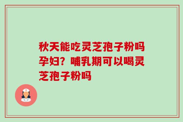 秋天能吃灵芝孢子粉吗孕妇?哺乳期可以喝灵芝孢子粉吗 秋天能吃灵芝孢子粉吗孕妇?哺乳期可以喝灵芝孢子粉吗