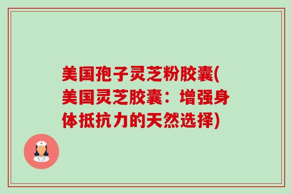 美国孢子灵芝粉胶囊(美国灵芝胶囊:增强身体抵抗力的天然选择) 美国孢子灵芝粉胶囊(美国灵芝胶囊:增强身体抵抗力的天然选择)