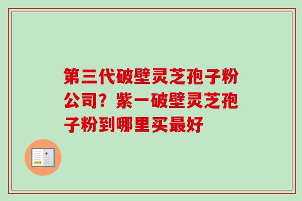 第三代破壁灵芝孢子粉公司？紫一破壁灵芝孢子粉到哪里买好