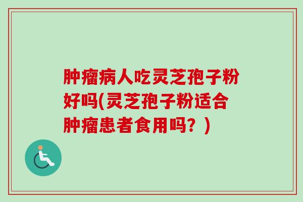 人吃灵芝孢子粉好吗(灵芝孢子粉适合患者食用吗？)