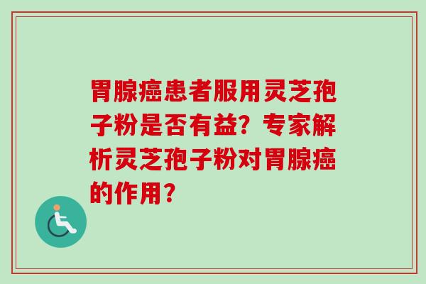 胃腺患者服用灵芝孢子粉是否有益?专家解析灵芝孢子粉对胃腺的作用? 胃腺患者服用灵芝孢子粉是否有益?专家解析灵芝孢子粉对胃腺的作用?