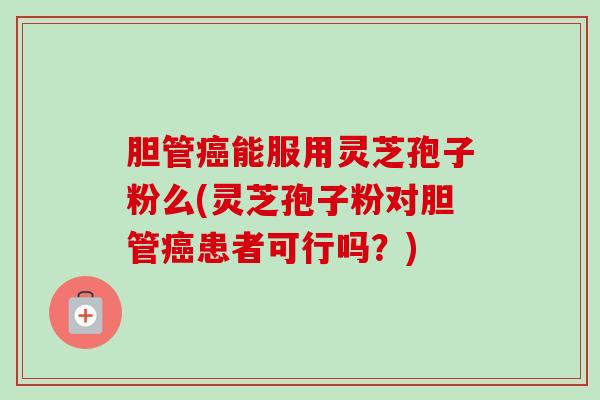 胆管能服用灵芝孢子粉么(灵芝孢子粉对胆管患者可行吗?) 胆管能服用灵芝孢子粉么(灵芝孢子粉对胆管患者可行吗?)