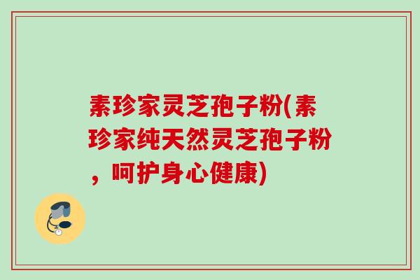 素珍家灵芝孢子粉(素珍家纯天然灵芝孢子粉,呵护身心健康) 素珍家灵芝孢子粉(素珍家纯天然灵芝孢子粉,呵护身心健康)