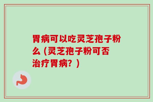 胃可以吃灵芝孢子粉么 (灵芝孢子粉可否胃？)