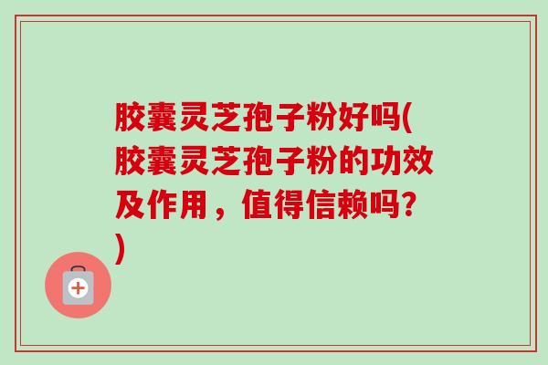 胶囊灵芝孢子粉好吗(胶囊灵芝孢子粉的功效及作用,值得信赖吗?) 胶囊灵芝孢子粉好吗(胶囊灵芝孢子粉的功效及作用,值得信赖吗?)